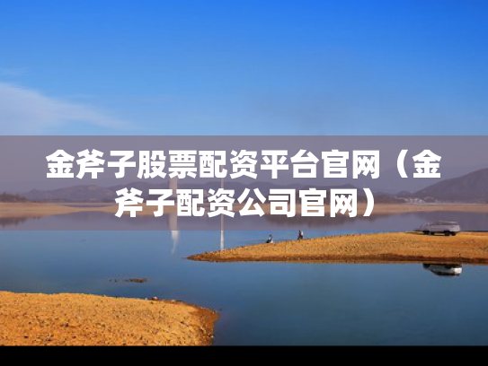 金斧子股票配资平台官网（金斧子配资公司官网）