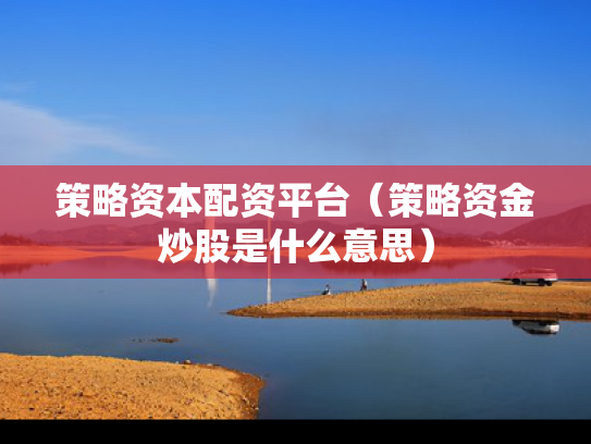 策略资本配资平台（策略资金炒股是什么意思）