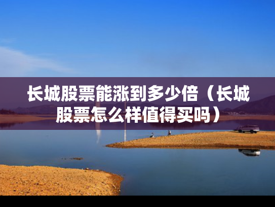 长城股票能涨到多少倍（长城股票怎么样值得买吗）