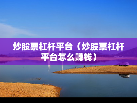 炒股票杠杆平台（炒股票杠杆平台怎么赚钱）