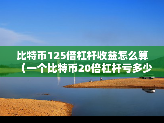 比特币125倍杠杆收益怎么算（一个比特币20倍杠杆亏多少）