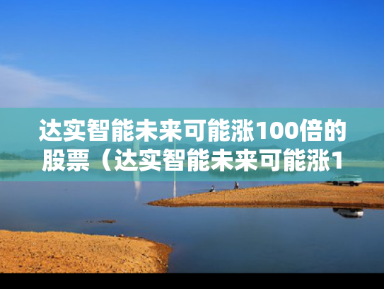 达实智能未来可能涨100倍的股票（达实智能未来可能涨100倍的股票是什么）