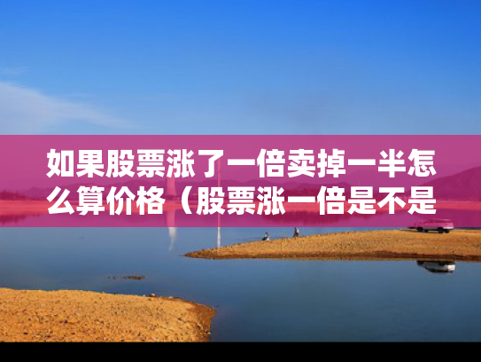如果股票涨了一倍卖掉一半怎么算价格（股票涨一倍是不是赚了一倍）