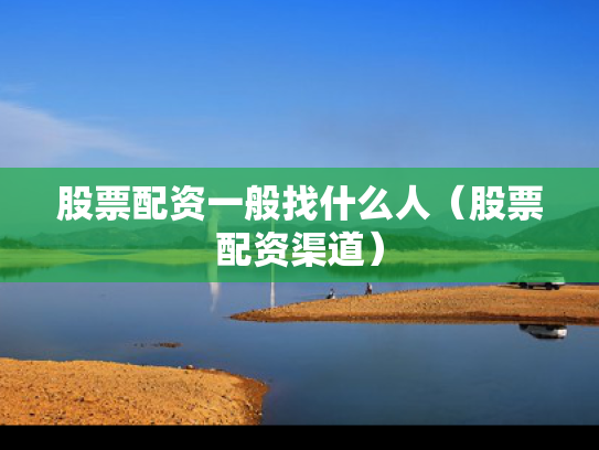 股票配资一般找什么人（股票配资渠道）