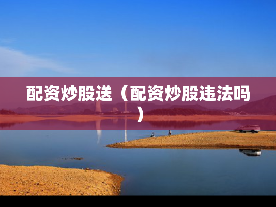 配资炒股送（配资炒股违法吗）