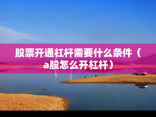 股票开通杠杆需要什么条件（a股怎么开杠杆）