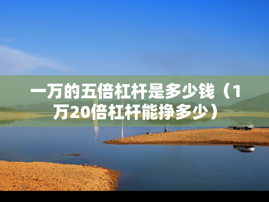 一万的五倍杠杆是多少钱（1万20倍杠杆能挣多少）