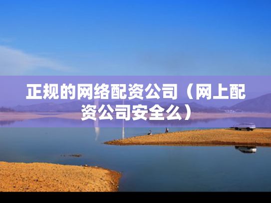 正规的网络配资公司（网上配资公司安全么）