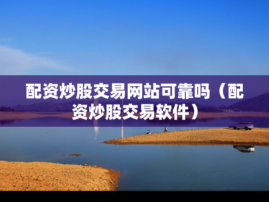 配资炒股交易网站可靠吗（配资炒股交易软件）