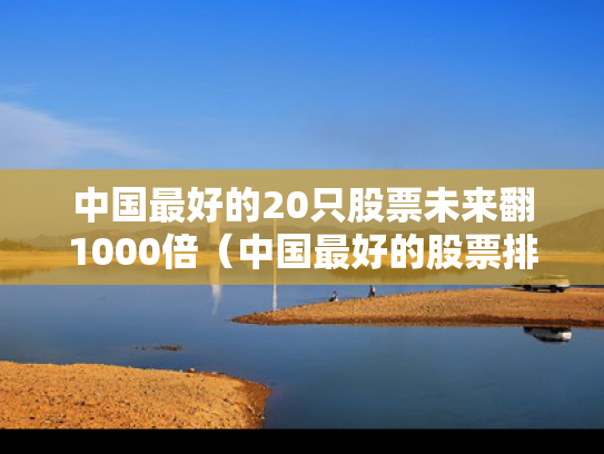 中国最好的20只股票未来翻1000倍（中国最好的股票排名）
