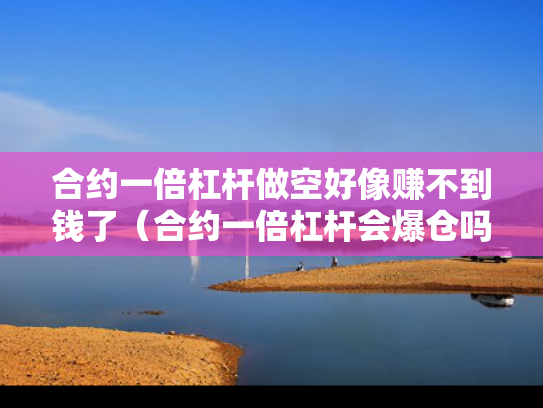 合约一倍杠杆做空好像赚不到钱了（合约一倍杠杆会爆仓吗）