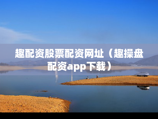 趣配资股票配资网址（趣操盘配资app下载）