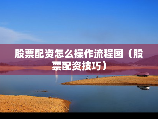 股票配资怎么操作流程图（股票配资技巧）
