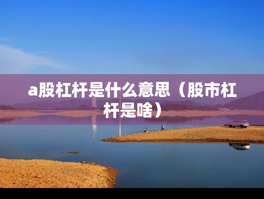 a股杠杆是什么意思（股市杠杆是啥）
