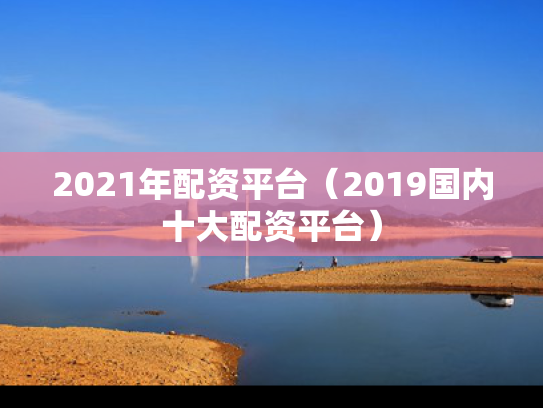 2021年配资平台（2019国内十大配资平台）