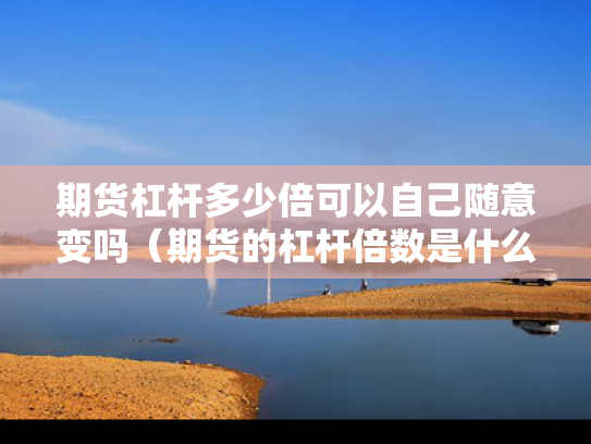 期货杠杆多少倍可以自己随意变吗（期货的杠杆倍数是什么意思）