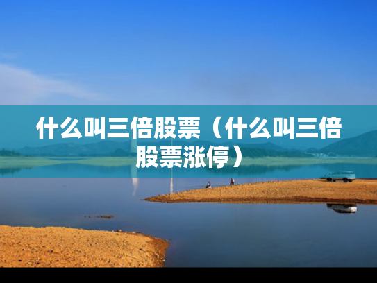 什么叫三倍股票（什么叫三倍股票涨停）