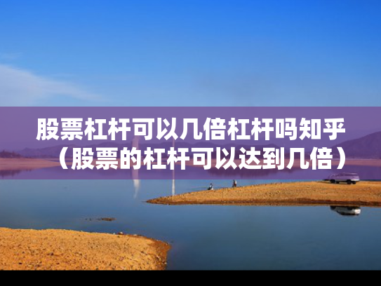 股票杠杆可以几倍杠杆吗知乎（股票的杠杆可以达到几倍）