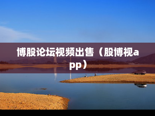 博股论坛视频出售（股博视app）