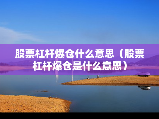 股票杠杆爆仓什么意思（股票杠杆爆仓是什么意思）