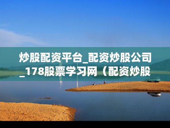 炒股配资平台_配资炒股公司_178股票学习网（配资炒股入门）