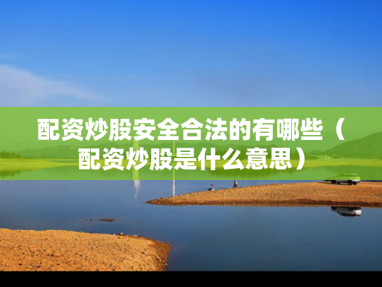 配资炒股安全合法的有哪些（配资炒股是什么意思）