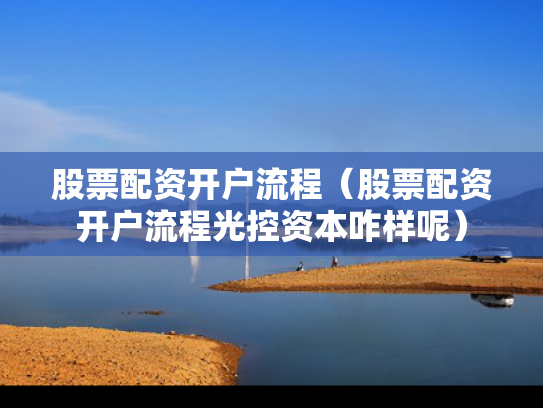 股票配资开户流程（股票配资开户流程光控资本咋样呢）