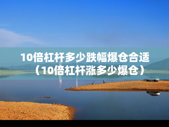 10倍杠杆多少跌幅爆仓合适（10倍杠杆涨多少爆仓）