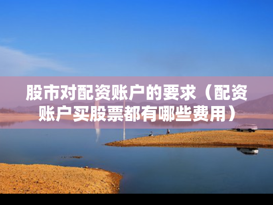 股市对配资账户的要求（配资账户买股票都有哪些费用）