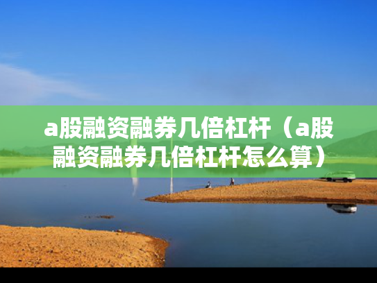 a股融资融券几倍杠杆（a股融资融券几倍杠杆怎么算）