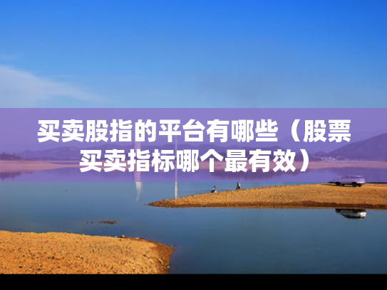 买卖股指的平台有哪些（股票买卖指标哪个最有效）
