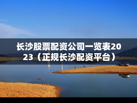 长沙股票配资公司一览表2023（正规长沙配资平台）