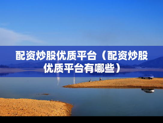 配资炒股优质平台（配资炒股优质平台有哪些）