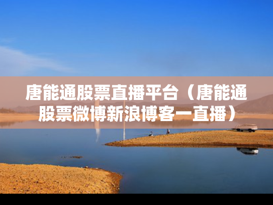 唐能通股票直播平台（唐能通股票微博新浪博客一直播）