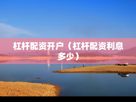 杠杆配资开户（杠杆配资利息多少）