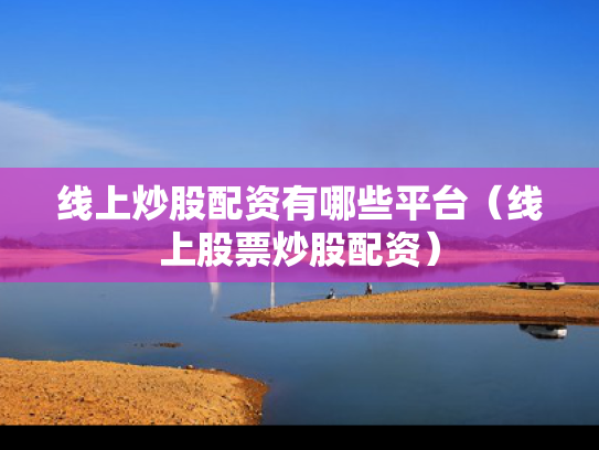 线上炒股配资有哪些平台（线上股票炒股配资）