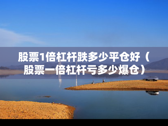 股票1倍杠杆跌多少平仓好（股票一倍杠杆亏多少爆仓）