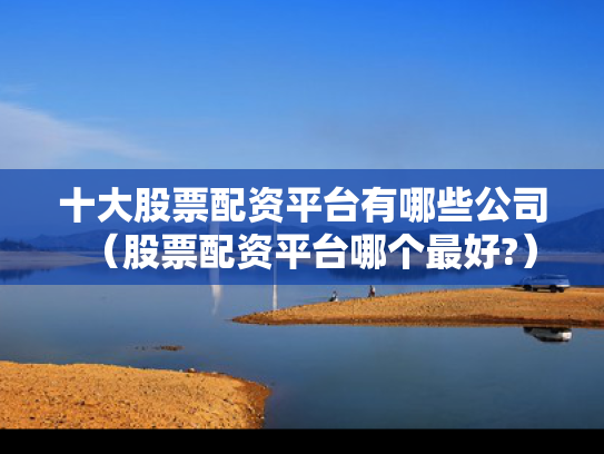 十大股票配资平台有哪些公司（股票配资平台哪个最好?）