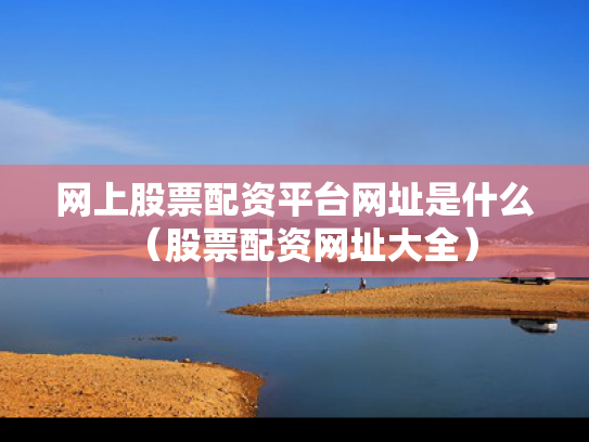 网上股票配资平台网址是什么（股票配资网址大全）