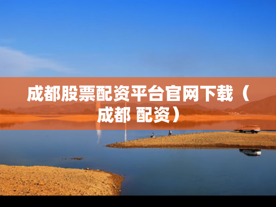 成都股票配资平台官网下载（成都 配资）