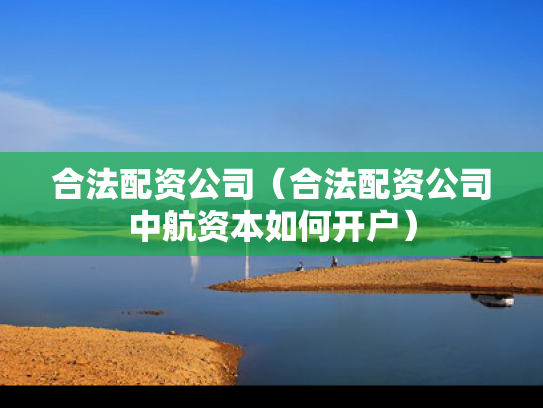 合法配资公司（合法配资公司中航资本如何开户）