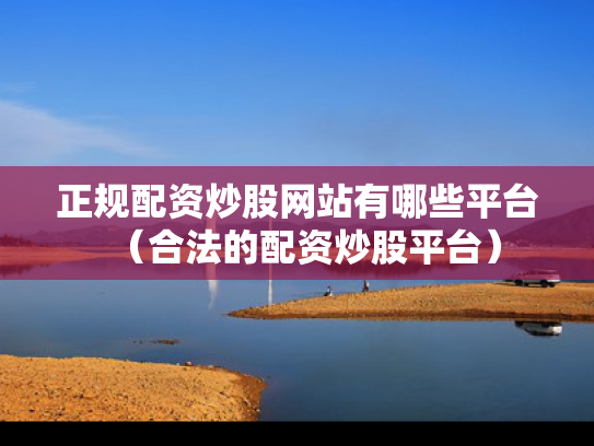 正规配资炒股网站有哪些平台（合法的配资炒股平台）