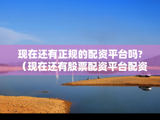 现在还有正规的配资平台吗?（现在还有股票配资平台配资吗）
