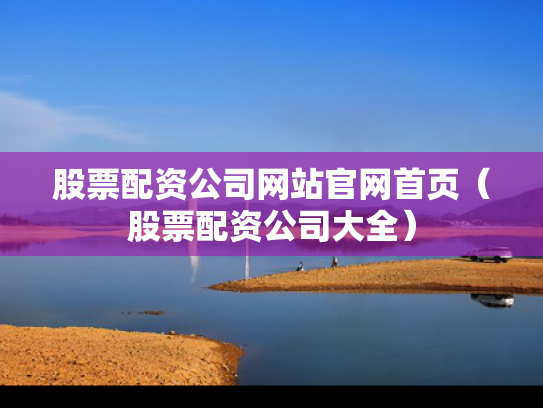 股票配资公司网站官网首页（股票配资公司大全）