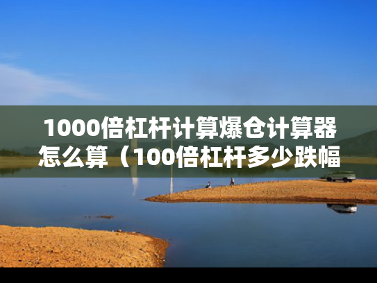1000倍杠杆计算爆仓计算器怎么算（100倍杠杆多少跌幅爆仓）