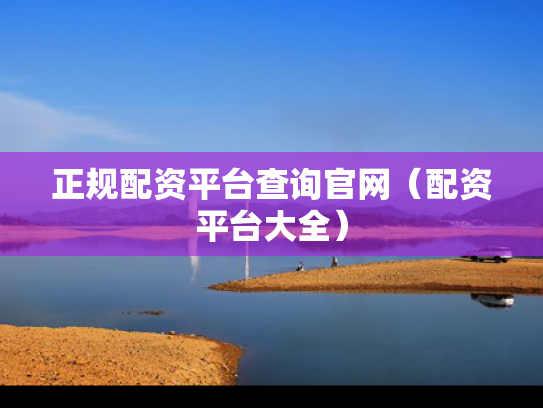 正规配资平台查询官网（配资平台大全）