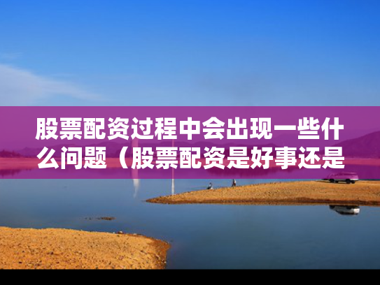 股票配资过程中会出现一些什么问题（股票配资是好事还是坏事）