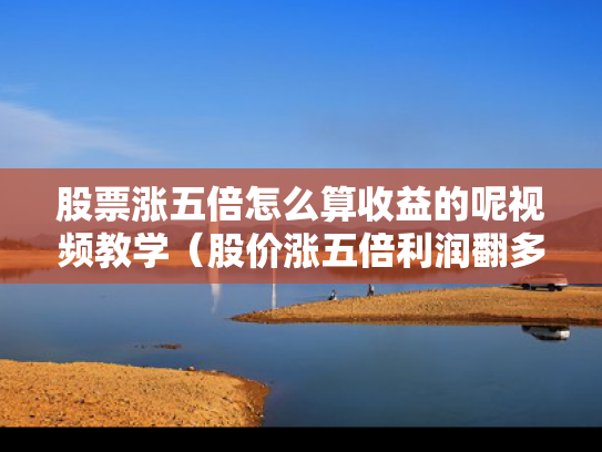 股票涨五倍怎么算收益的呢视频教学（股价涨五倍利润翻多少）