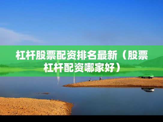 杠杆股票配资排名最新（股票杠杆配资哪家好）