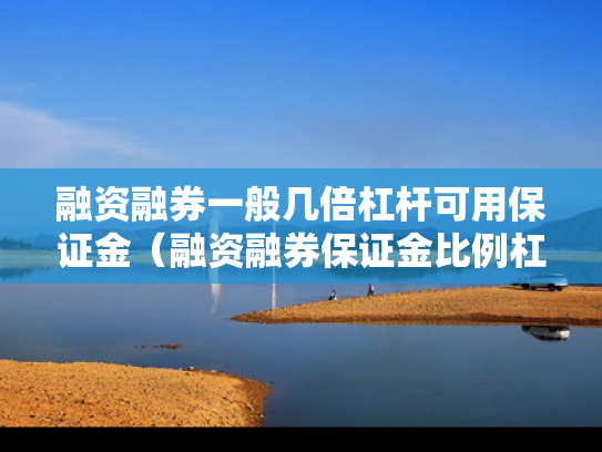 融资融券一般几倍杠杆可用保证金（融资融券保证金比例杠杆怎么计算）